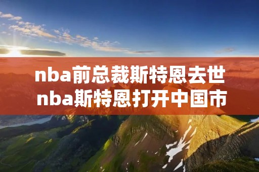 nba前总裁斯特恩去世 nba斯特恩打开中国市场 nba前总裁斯特恩去世 nba斯特恩打开中国市场