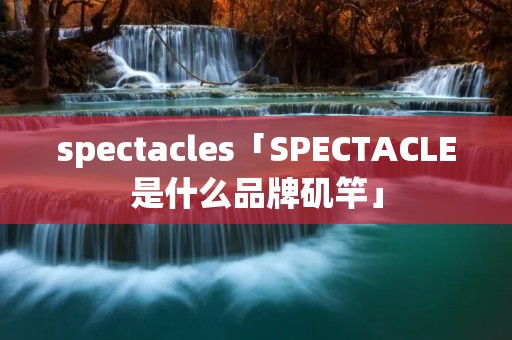 spectacles「SPECTACLE是什么品牌矶竿」