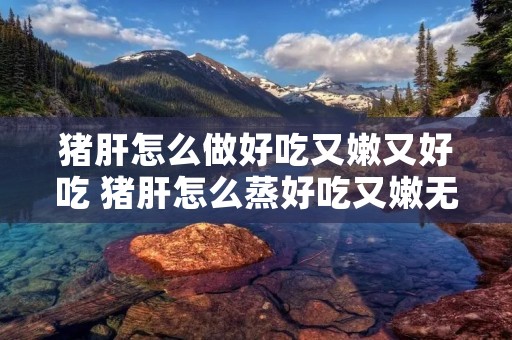 猪肝怎么做好吃又嫩又好吃 猪肝怎么蒸好吃又嫩无腥味