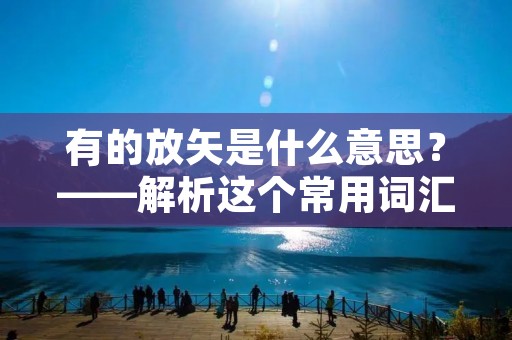 有的放矢是什么意思?——解析这个常用词汇的内涵