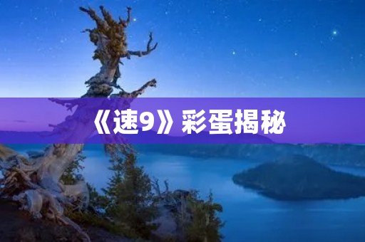 《速9》彩蛋揭秘:惊喜、回忆与未来 《速9》彩蛋揭秘:惊喜、回忆与未来