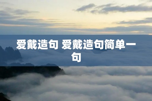 爱戴造句 爱戴造句简单一句