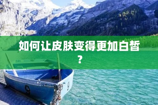 如何让皮肤变得更加白皙? 如何让皮肤变得更加白皙?