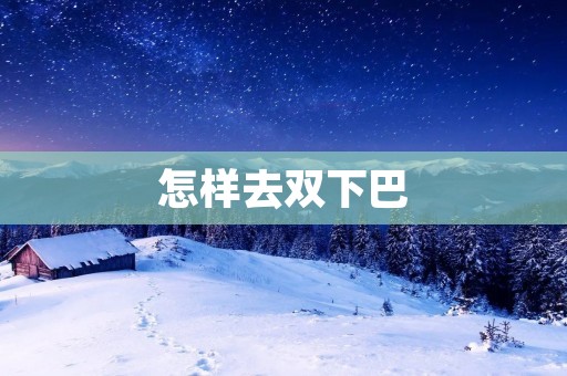 怎样去双下巴：600字详解