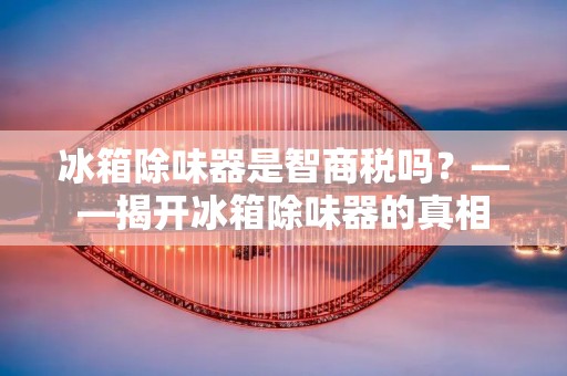 冰箱除味器是智商税吗？——揭开冰箱除味器的真相
