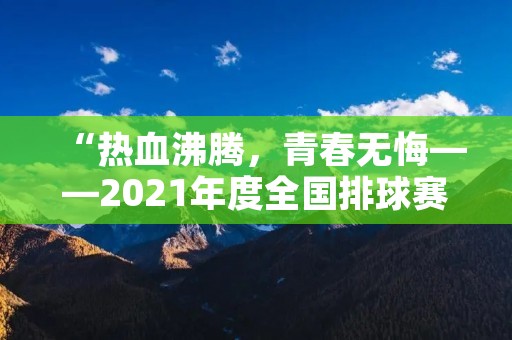 “热血沸腾,青春无悔——2021年度全国排球赛通讯稿”