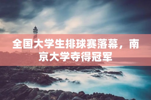 全国大学生排球赛落幕,南京大学夺得冠军
