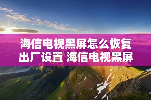 海信电视黑屏怎么恢复出厂设置 海信电视黑屏恢复出厂设置又好了怎么回事