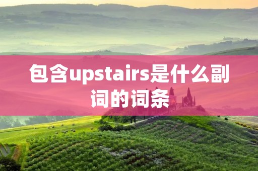 包含upstairs是什么副词的词条 包含upstairs是什么副词的词条