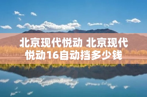 北京现代悦动 北京现代悦动16自动挡多少钱