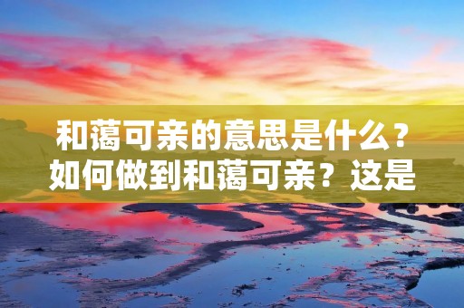 和蔼可亲的意思是什么?如何做到和蔼可亲?这是许多人关心的问题。在生活和工作中,我们常常会遇到各种各样的人,有些人让我们感到愉快,有些人则让我们感到不舒服。那么,如何成为一个和蔼可亲的人呢?