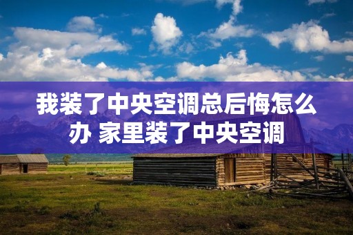 我装了中央空调总后悔怎么办 家里装了中央空调