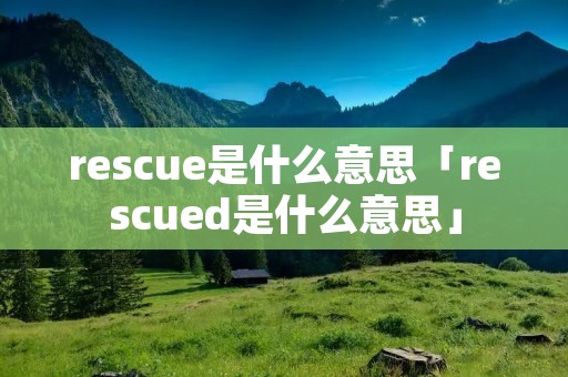rescue是什么意思「rescued是什么意思」