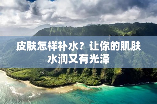 皮肤怎样补水?让你的肌肤水润又有光泽 皮肤怎样补水?让你的肌肤水润又有光泽
