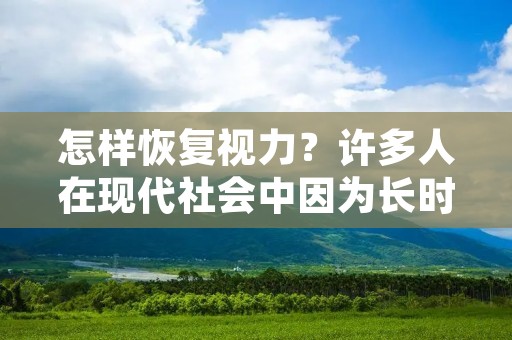 怎样恢复视力？许多人在现代社会中因为长时间使用电子产品、过度用眼、不良生活习惯等原因而导致视力下降，这不仅影响了生活质量，还会威胁到工作和学习。那么，我们应该如何有效地恢复视力呢？