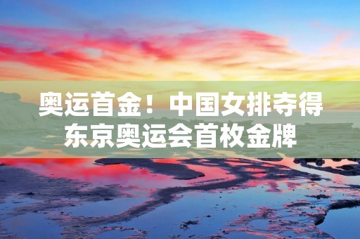 奥运首金!中国女排夺得东京奥运会首枚金牌 奥运首金!中国女排夺得东京奥运会首枚金牌