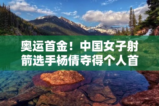 奥运首金！中国女子射箭选手杨倩夺得个人首枚金牌