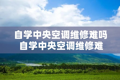 自学中央空调维修难吗 自学中央空调维修难吗多少钱