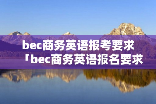 bec商务英语报考要求「bec商务英语报名要求」
