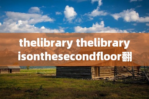 thelibrary thelibraryisonthesecondfloor翻译