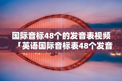 国际音标48个的发音表视频「英语国际音标表48个发音视频」