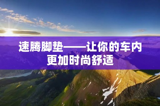 速腾脚垫——让你的车内更加时尚舒适 速腾脚垫——让你的车内更加时尚舒适