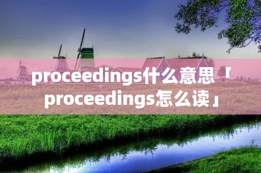 proceedings什么意思「proceedings怎么读」 proceedings什么意思「proceedings怎么读」