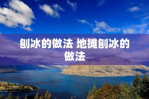 刨冰的做法 地摊刨冰的做法