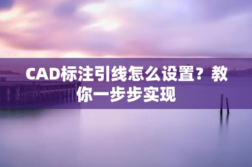 CAD标注引线怎么设置?教你一步步实现