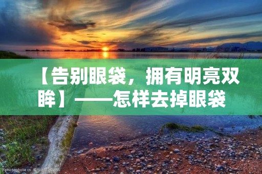 【告别眼袋,拥有明亮双眸】——怎样去掉眼袋 【告别眼袋,拥有明亮双眸】——怎样去掉眼袋