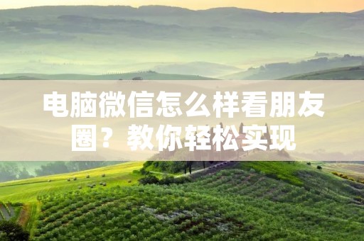 电脑微信怎么样看朋友圈?教你轻松实现