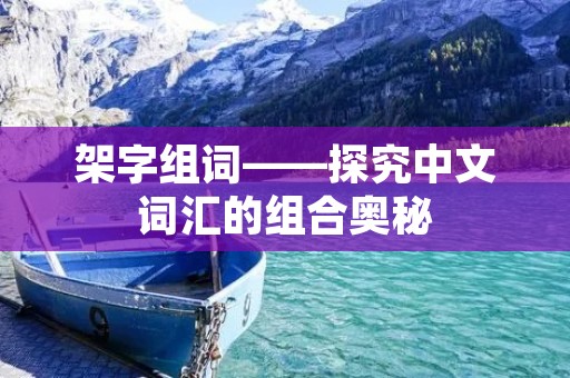 架字组词——探究中文词汇的组合奥秘 架字组词——探究中文词汇的组合奥秘