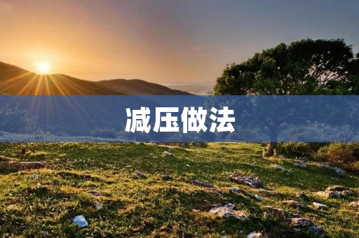 减压做法:告别压力,轻松生活 减压做法:告别压力,轻松生活