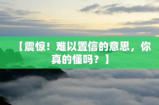 【震惊！难以置信的意思，你真的懂吗？】