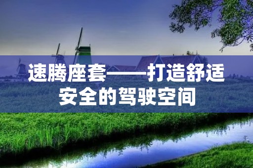 速腾座套——打造舒适安全的驾驶空间 速腾座套——打造舒适安全的驾驶空间