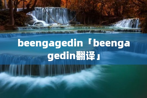 beengagedin「beengagedin翻译」