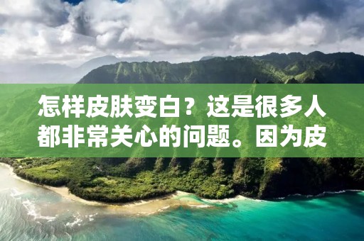 怎样皮肤变白?这是很多人都非常关心的问题。因为皮肤颜色的变化直接影响着我们的外貌形象,而美白肌肤更是成为了很多人的追求目标。然而,皮肤的颜色不仅仅是因为黑色素的分泌而决定的,还与我们的生活习惯、饮食习惯、环境污染等多种因素有关。下面,就让我们一起来看看怎样才能让皮肤变白吧! 怎样皮肤变白?这是很多人都非常关心的问题。因为皮肤颜色的变化直接影响着我们的外貌形象,而美白肌肤更是成为了很多人的追求目标。然而,皮肤的颜色不仅仅是因为黑色素的分泌而决定的,还与我们的生活习惯、饮食习惯、环境污染等多种因素有关。下面,就让我们一起来看看怎样才能让皮肤变白吧!