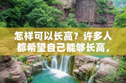 怎样可以长高?许多人都希望自己能够长高,因为身高是一个人的重要指标之一。然而,身高受到遗传因素、环境因素、饮食习惯、锻炼等多种因素的影响。本文将从这些方面详细介绍怎样可以长高。 怎样可以长高?许多人都希望自己能够长高,因为身高是一个人的重要指标之一。然而,身高受到遗传因素、环境因素、饮食习惯、锻炼等多种因素的影响。本文将从这些方面详细介绍怎样可以长高。