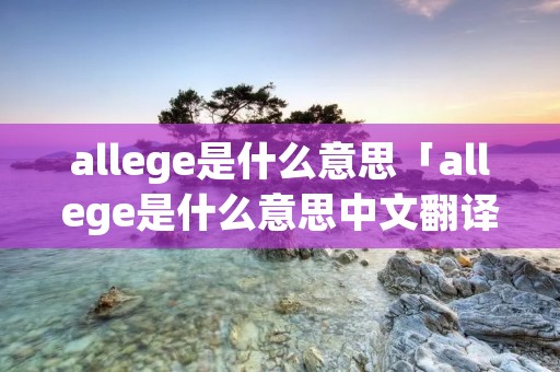 allege是什么意思「allege是什么意思中文翻译成」