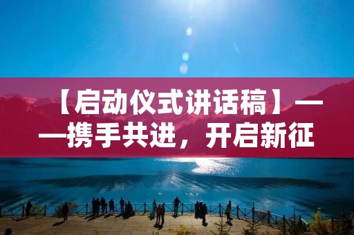【启动仪式讲话稿】——携手共进,开启新征程