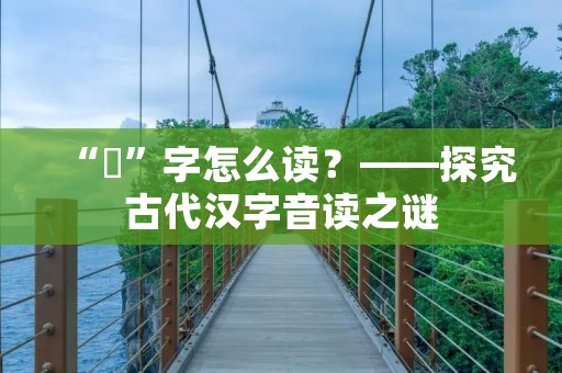 “叒”字怎么读？——探究古代汉字音读之谜
