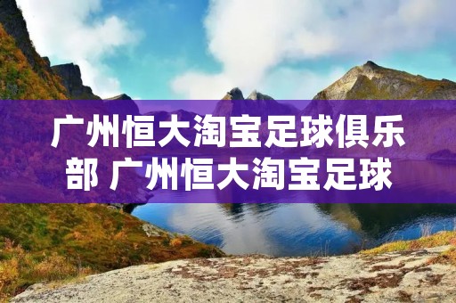 广州恒大淘宝足球俱乐部 广州恒大淘宝足球俱乐部官网