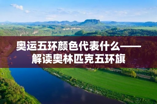 奥运五环颜色代表什么——解读奥林匹克五环旗 奥运五环颜色代表什么——解读奥林匹克五环旗