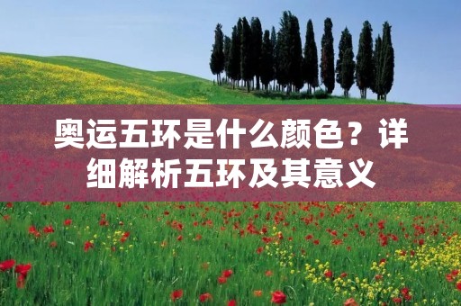 奥运五环是什么颜色?详细解析五环及其意义 奥运五环是什么颜色?详细解析五环及其意义