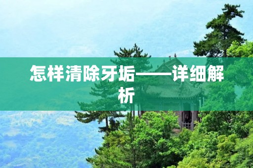怎样清除牙垢——详细解析 怎样清除牙垢——详细解析