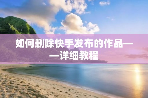 如何删除快手发布的作品——详细教程