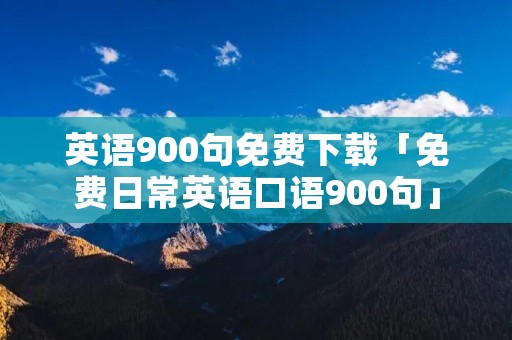 英语900句免费下载「免费日常英语口语900句」