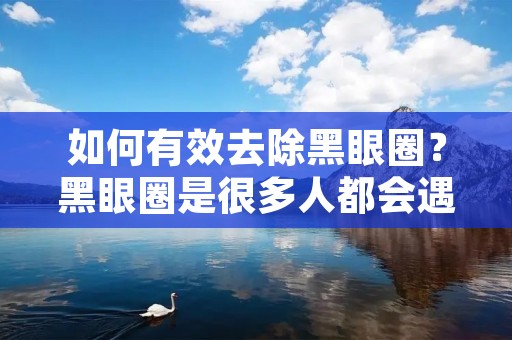 如何有效去除黑眼圈?黑眼圈是很多人都会遇到的问题,它会让人看起来疲惫不堪,影响整体形象。那么,怎样才能有效地去除黑眼圈呢?本文将为大家提供一些实用的方法和建议。 如何有效去除黑眼圈?黑眼圈是很多人都会遇到的问题,它会让人看起来疲惫不堪,影响整体形象。那么,怎样才能有效地去除黑眼圈呢?本文将为大家提供一些实用的方法和建议。
