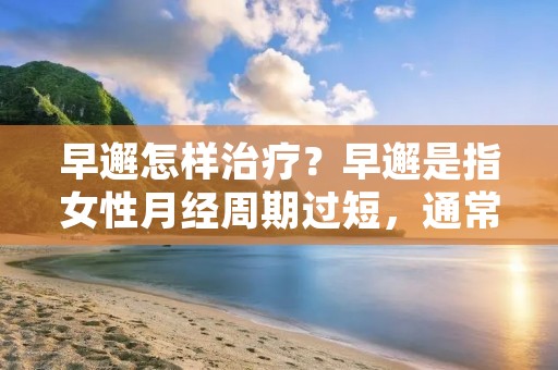 早邂怎样治疗?早邂是指女性月经周期过短,通常少于21天,或者月经来潮时间过早,一般在14岁以下。早邂对女性的身体健康和生殖能力都有影响,因此需要及早治疗。那么,早邂怎样治疗呢? 早邂怎样治疗?早邂是指女性月经周期过短,通常少于21天,或者月经来潮时间过早,一般在14岁以下。早邂对女性的身体健康和生殖能力都有影响,因此需要及早治疗。那么,早邂怎样治疗呢?