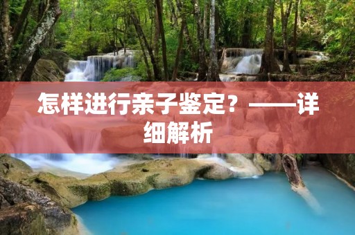 怎样进行亲子鉴定?——详细解析 怎样进行亲子鉴定?——详细解析